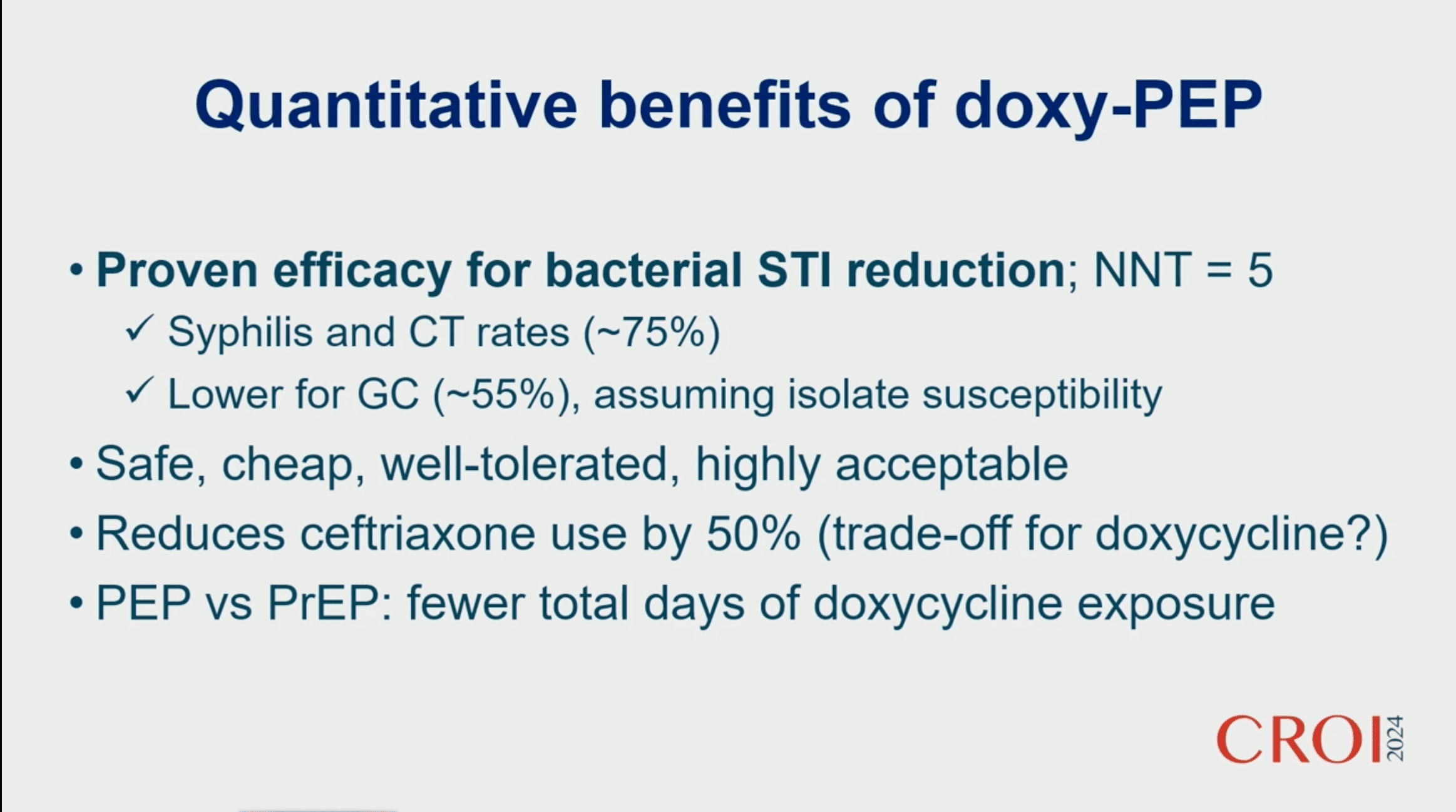 Bénéfices quantitatifs de doxyPEP
• Efficacité prouvée pour la réduction des IST bactériennes ; NNT = 5
• Taux de syphilis et de CT (~ 75 %)
r Inférieur pour GC (~ 55 %), en supposant la sensibilité de l'isolat
• Sûr, bon marché, bien toléré, hautement acceptable
• Réduit l'utilisation de ceftriaxone de 50 % (compromis pour la doxycycline ?)
• PEP vs PrEP : moins de jours d'exposition à la doxycycline